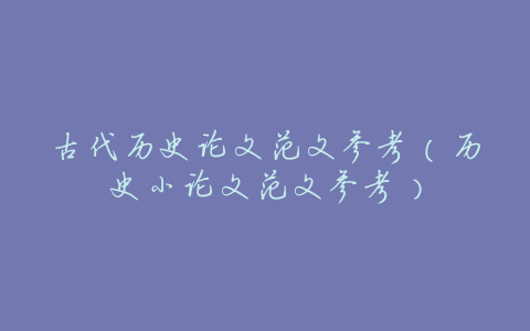 古代历史论文范文参考(历史小论文范文参考)