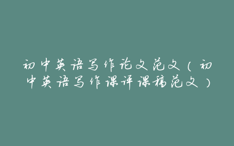 初中英语写作论文范文(初中英语写作课评课稿范文)