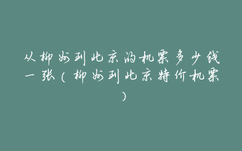 从柳州到北京的机票多少钱一张(柳州到北京特价机票)