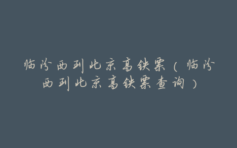 临汾西到北京高铁票(临汾西到北京高铁票查询)