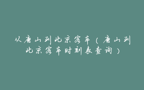 从唐山到北京客车(唐山到北京客车时刻表查询)