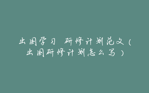 出国学习 研修计划范文（出国研修计划怎么写）