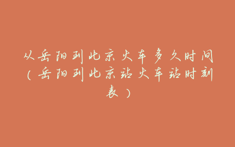 从岳阳到北京火车多久时间(岳阳到北京站火车站时刻表)