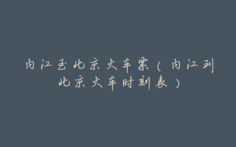 内江至北京火车票(内江到北京火车时刻表)