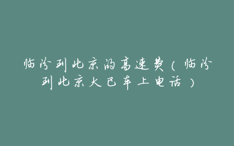 临汾到北京的高速费(临汾到北京大巴车上电话)