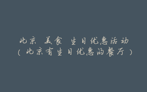 北京 美食 生日优惠活动(北京有生日优惠的餐厅)