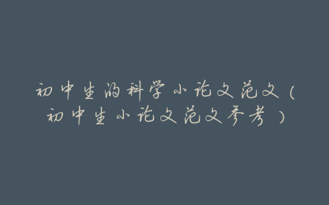 初中生的科学小论文范文(初中生小论文范文参考)