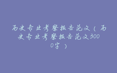 历史专业考察报告范文(历史专业考察报告范文3000字)