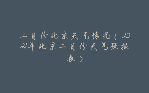 二月份北京天气情况(2021年北京二月份天气预报表)