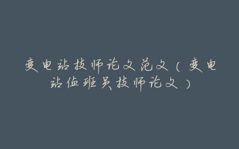 变电站技师论文范文(变电站值班员技师论文)