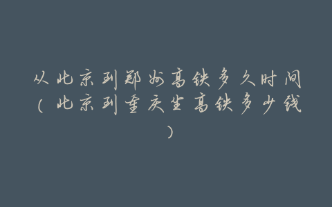 从北京到郑州高铁多久时间(北京到重庆坐高铁多少钱)