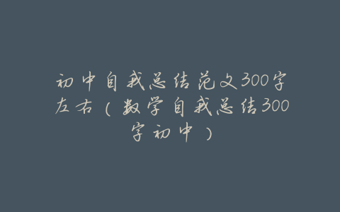 初中自我总结范文300字左右(数学自我总结300字初中)