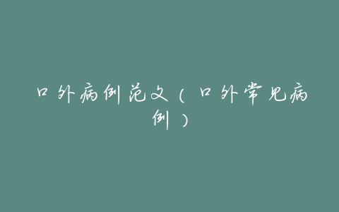 口外病例范文(口外常见病例)