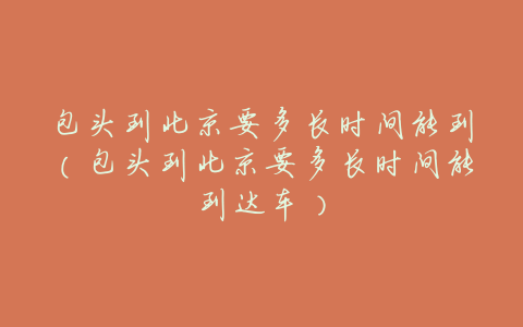 包头到北京要多长时间能到(包头到北京要多长时间能到达车)
