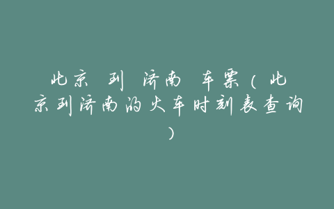 北京 到 济南 车票(北京到济南的火车时刻表查询)