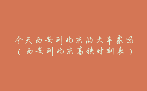 今天西安到北京的火车票吗(西安到北京高铁时刻表)