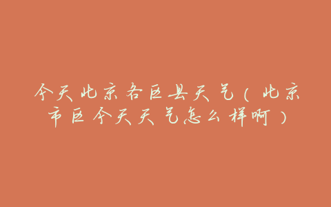 今天北京各区县天气(北京市区今天天气怎么样啊)