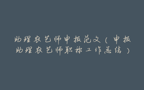 助理农艺师申报范文(申报助理农艺师职称工作总结)