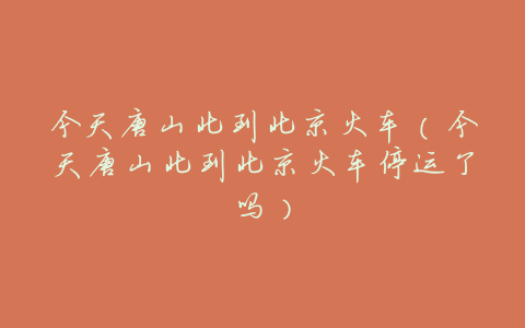 今天唐山北到北京火车(今天唐山北到北京火车停运了吗)
