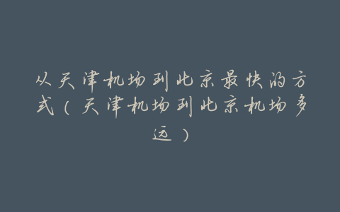 从天津机场到北京最快的方式(天津机场到北京机场多远)