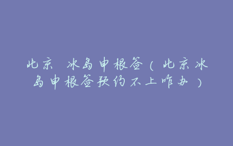 北京 冰岛申根签(北京冰岛申根签预约不上咋办)