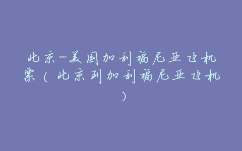 北京-美国加利福尼亚飞机票(北京到加利福尼亚飞机)
