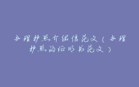 办理护照介绍信范文(办理护照的证明书范文)