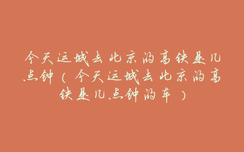 今天运城去北京的高铁是几点钟(今天运城去北京的高铁是几点钟的车)