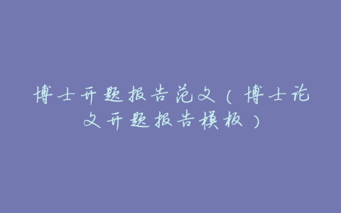 博士开题报告范文(博士论文开题报告模板)