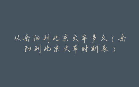 从岳阳到北京火车多久（岳阳到北京火车时刻表）