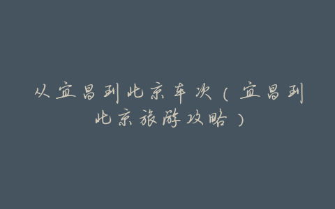 从宜昌到北京车次(宜昌到北京旅游攻略)
