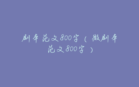 剧本范文800字(微剧本范文800字)