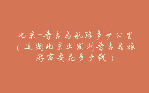 北京-普吉岛航路多少公里(近期北京出发到普吉岛旅游需要花多少钱)