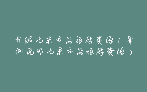 介绍北京市的旅游资源(举例说明北京市的旅游资源)