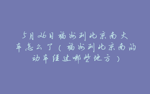 5月26日福州到北京南火车怎么了(福州到北京南的动车经过哪些地方)