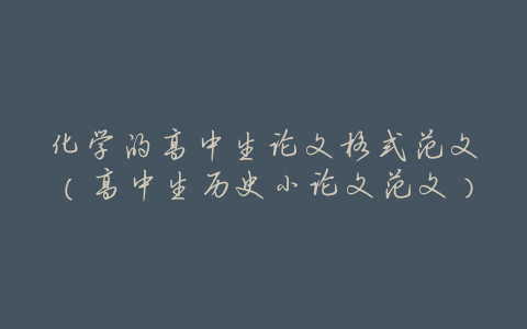 化学的高中生论文格式范文(高中生历史小论文范文)