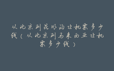 从北京到昆明的飞机票多少钱(从北京到马来西亚飞机票多少钱)