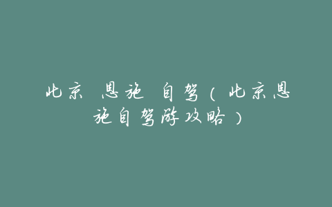 北京 恩施 自驾(北京恩施自驾游攻略)