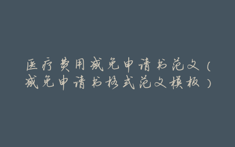 医疗费用减免申请书范文(减免申请书格式范文模板)