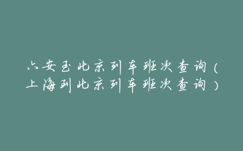 六安至北京列车班次查询(上海到北京列车班次查询)
