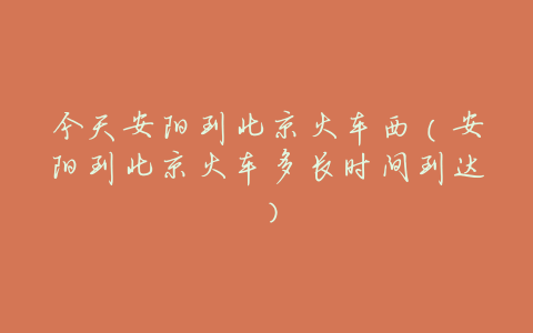 今天安阳到北京火车西(安阳到北京火车多长时间到达)