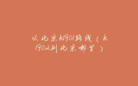 从北京k1901路线(k1902到北京哪里)