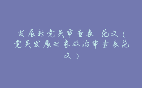 发展新党员审查表 范文(党员发展对象政治审查表范文)
