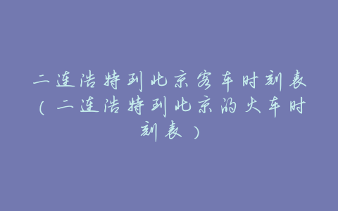 二连浩特到北京客车时刻表(二连浩特到北京的火车时刻表)