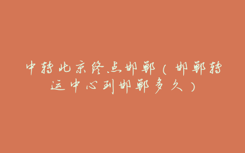 中转北京终点邯郸(邯郸转运中心到邯郸多久)