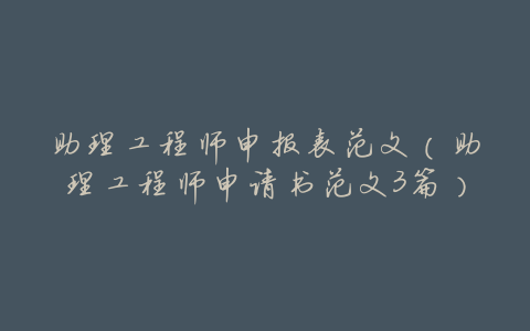 助理工程师申报表范文(助理工程师申请书范文3篇)
