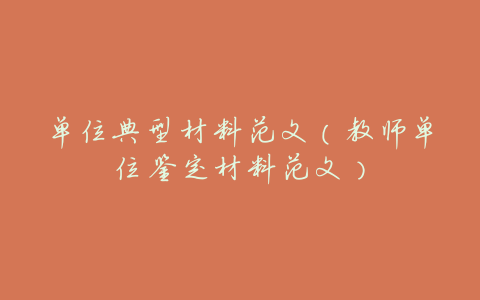 单位典型材料范文(教师单位鉴定材料范文)