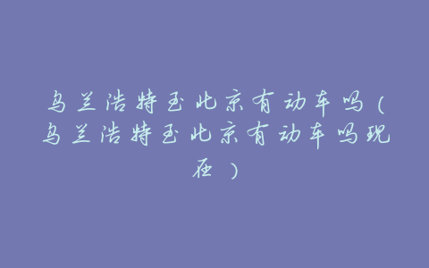 乌兰浩特至北京有动车吗(乌兰浩特至北京有动车吗现在)