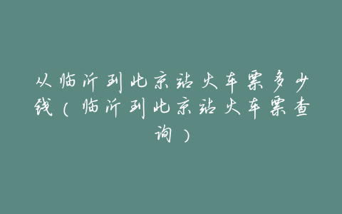 从临沂到北京站火车票多少钱(临沂到北京站火车票查询)