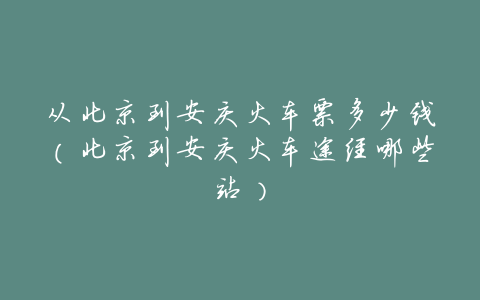 从北京到安庆火车票多少钱(北京到安庆火车途经哪些站)